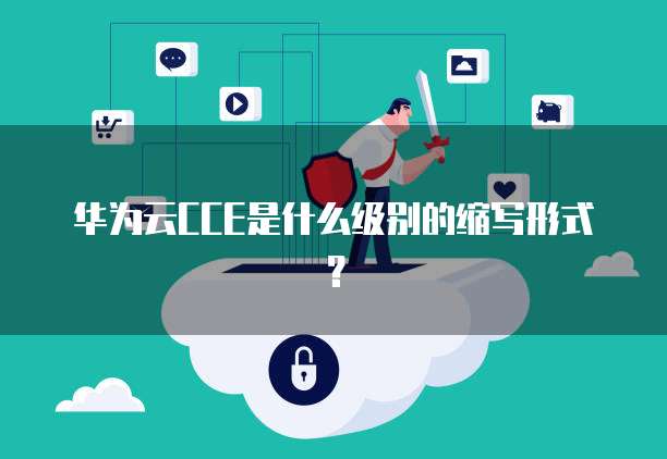华为云CCE是什么级别的缩写形式?