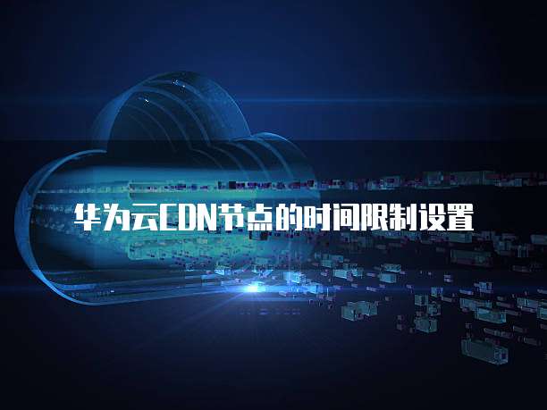 华为云CDN节点的时间限制设置