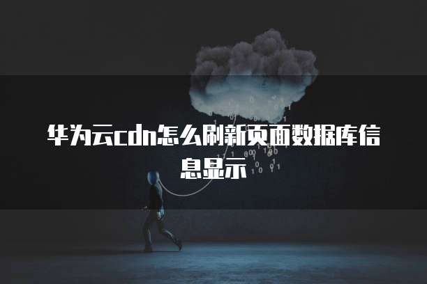 华为云cdn怎么刷新页面数据库信息显示