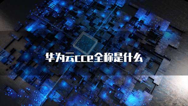 华为云cce全称是什么