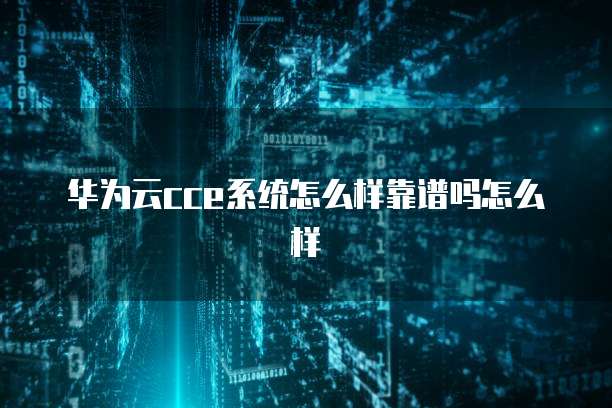 华为云cce系统怎么样靠谱吗怎么样