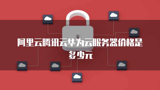 阿里云腾讯云华为云服务器价格是多少元