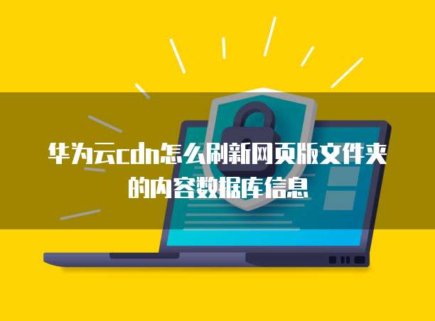 华为云cdn怎么刷新网页版文件夹的内容数据库信息