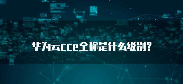 华为云cce全称是什么级别？