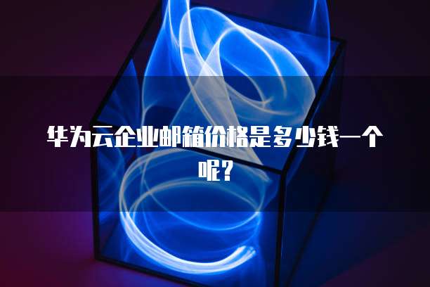 华为云企业邮箱价格是多少钱一个呢?