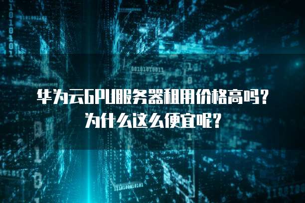 华为云GPU服务器租用价格高吗?为什么这么便宜呢?