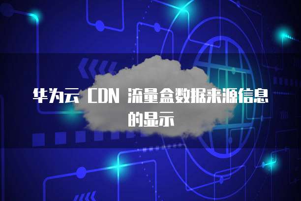 华为云 CDN 流量盒数据来源信息的显示