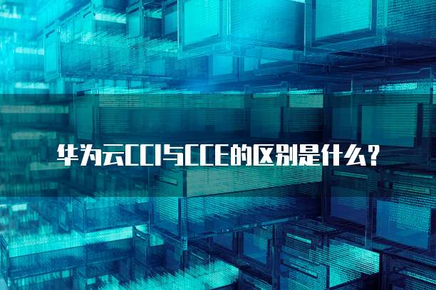 华为云CCI与CCE的区别是什么?
