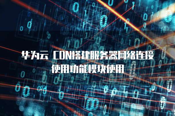华为云 CDN搭建服务器网络连接使用功能模块使用