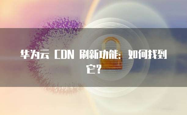 华为云 CDN 刷新功能:如何找到它?