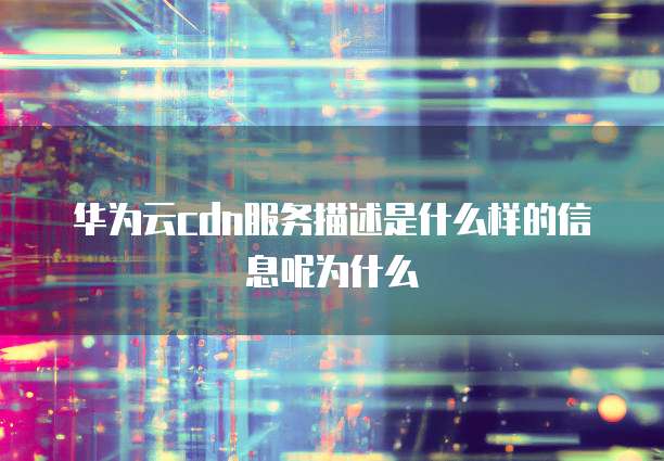 华为云cdn服务描述是什么样的信息呢为什么