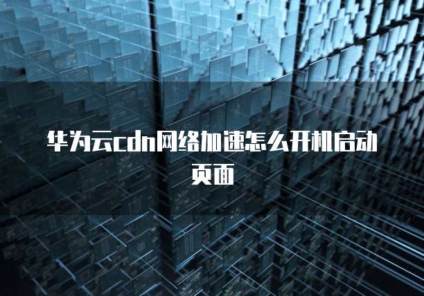 华为云cdn网络加速怎么开机启动页面