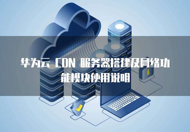 华为云 CDN 服务器搭建及网络功能模块使用说明