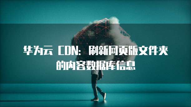 华为云 CDN:刷新网页版文件夹的内容数据库信息