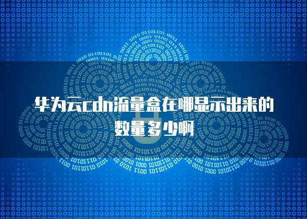 华为云cdn流量盒在哪显示出来的数量多少啊