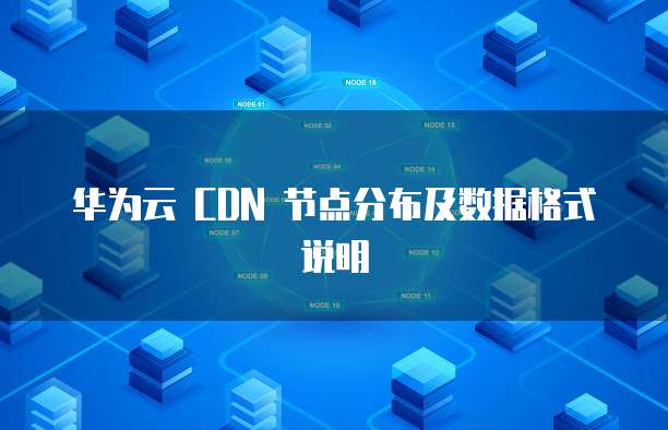 华为云 CDN 节点分布及数据格式说明