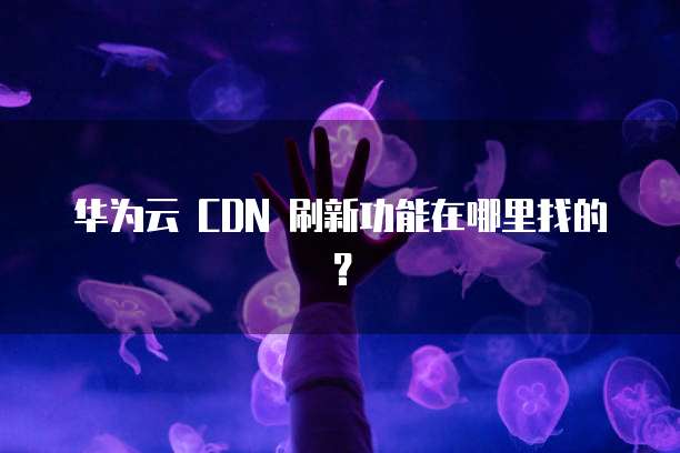 华为云 CDN 刷新功能在哪里找的?