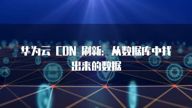 华为云 CDN 刷新:从数据库中找出来的数据