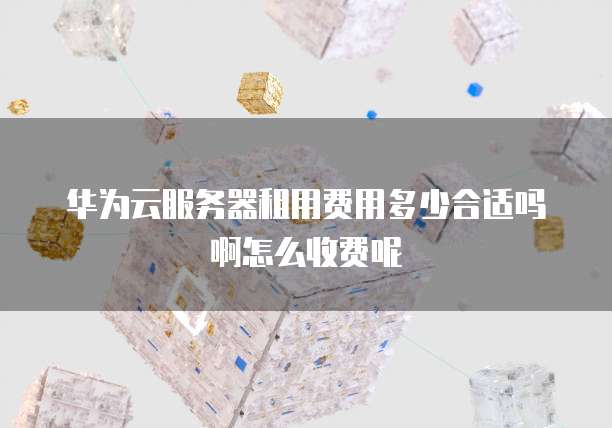 华为云服务器租用费用多少合适吗啊怎么收费呢