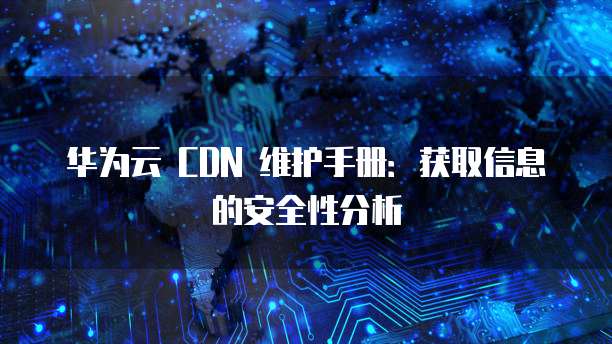 华为云 CDN 维护手册:获取信息的安全性分析