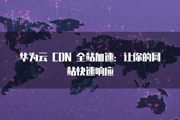 华为云 CDN 全站加速:让你的网站快速响应
