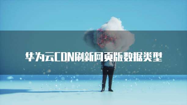华为云CDN刷新网页版数据类型