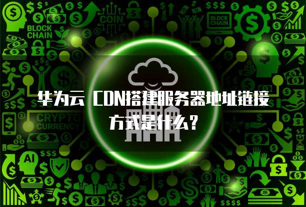 华为云 CDN搭建服务器地址链接方式是什么?