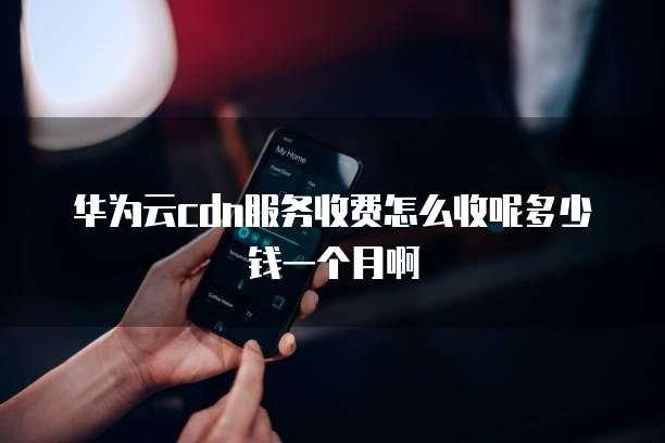 华为云cdn服务收费怎么收呢多少钱一个月啊
