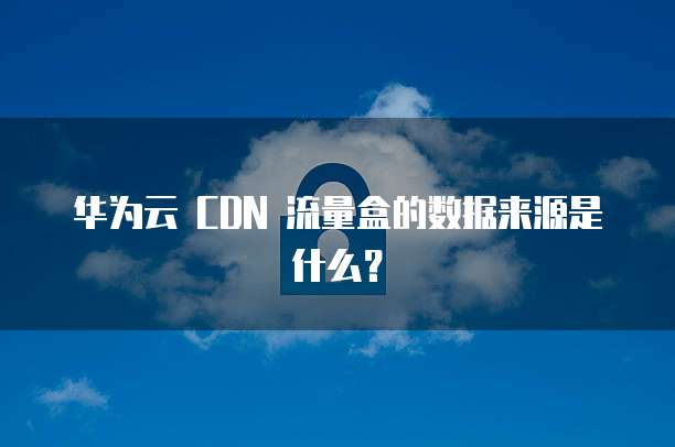 华为云 CDN 流量盒的数据来源是什么？