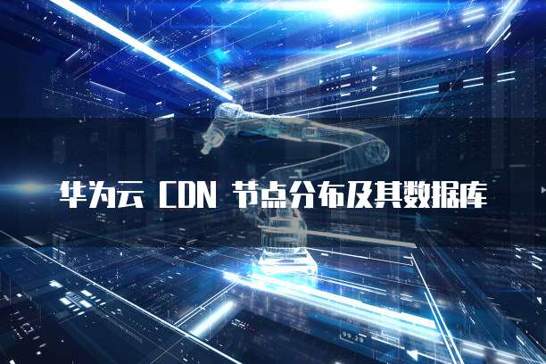 华为云 CDN 节点分布及其数据库