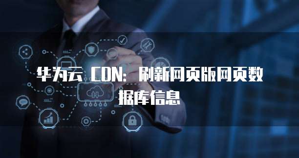 华为云 CDN:刷新网页版网页数据库信息