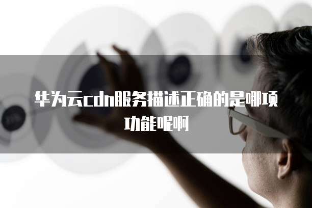 华为云cdn服务描述正确的是哪项功能呢啊
