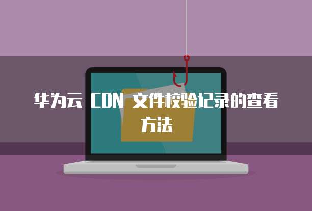 华为云 CDN 文件校验记录的查看方法