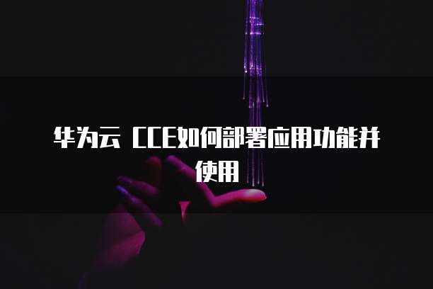 华为云 CCE如何部署应用功能并使用