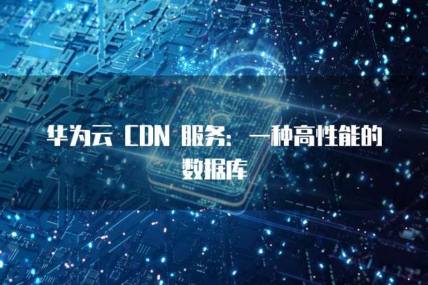 华为云 CDN 服务:一种高性能的数据库