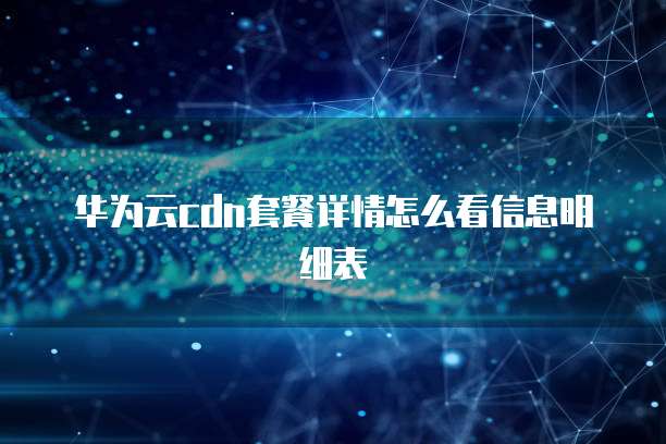 华为云cdn套餐详情怎么看信息明细表