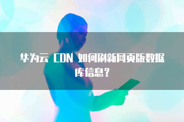 华为云 CDN 如何刷新网页版数据库信息?