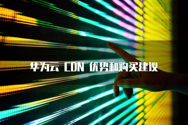 华为云 CDN 优势和购买建议