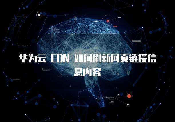 华为云 CDN 如何刷新网页链接信息内容