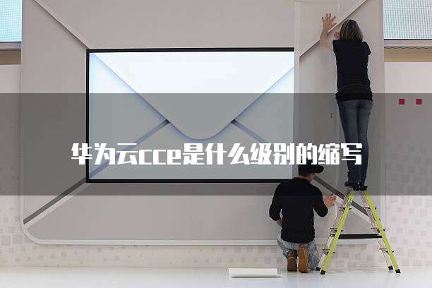 华为云cce是什么级别的缩写