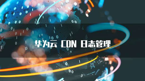 华为云 CDN 日志管理