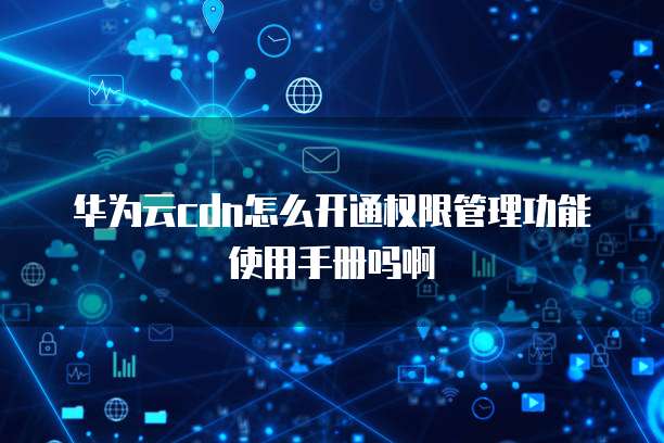 华为云cdn怎么开通权限管理功能使用手册吗啊