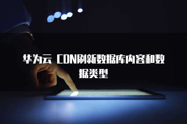 华为云 CDN刷新数据库内容和数据类型
