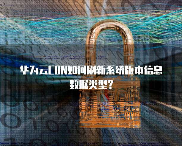华为云CDN如何刷新系统版本信息数据类型?