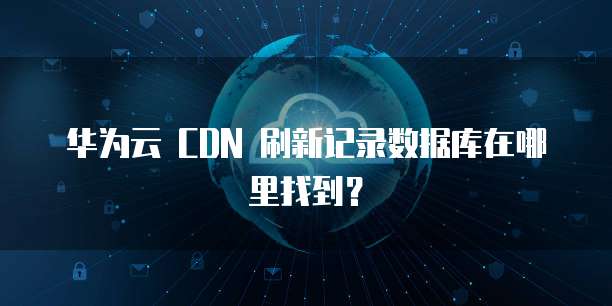 华为云 CDN 刷新记录数据库在哪里找到?