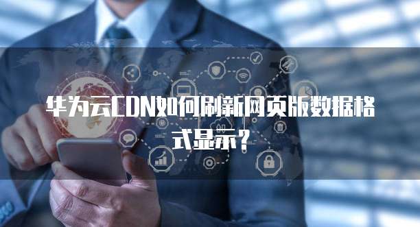 华为云CDN如何刷新网页版数据格式显示?