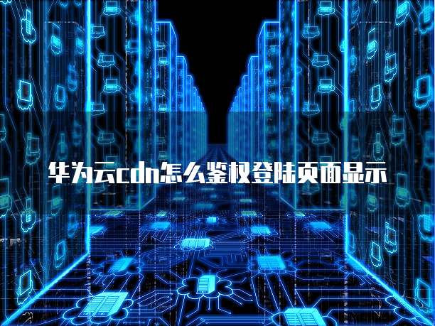 华为云cdn怎么鉴权登陆页面显示