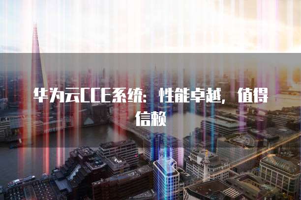 华为云CCE系统:性能卓越,值得信赖