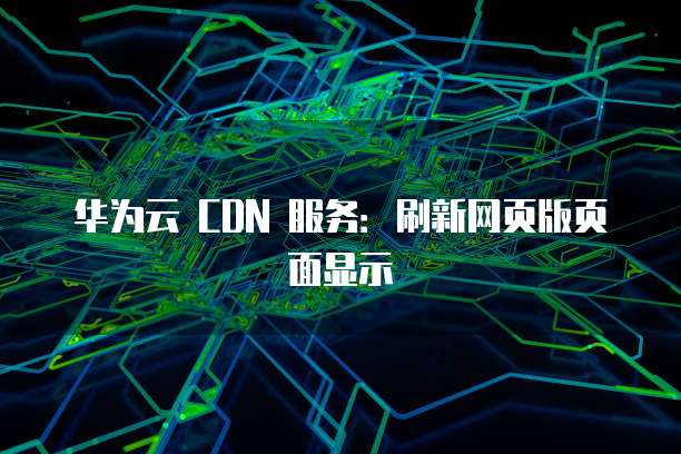 华为云 CDN 服务:刷新网页版页面显示