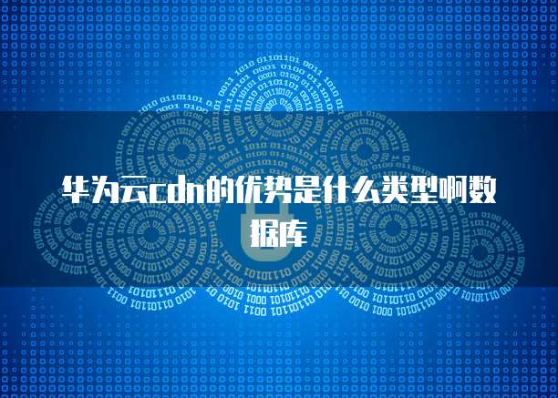 华为云cdn的优势是什么类型啊数据库